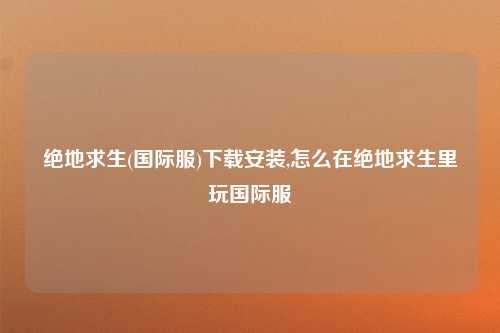 绝地求生(国际服)下载安装,怎么在绝地求生里玩国际服