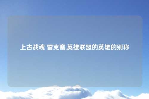 上古战魂 雷克塞,英雄联盟的英雄的别称