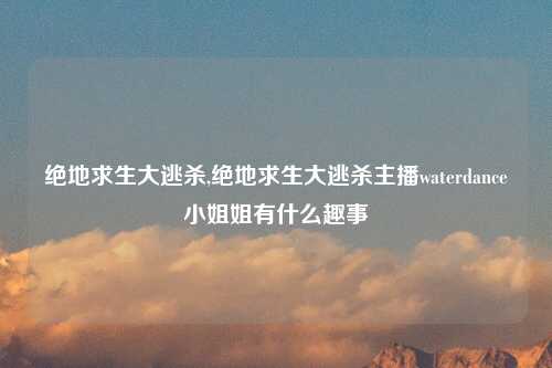 绝地求生大逃杀,绝地求生大逃杀主播waterdance小姐姐有什么趣事