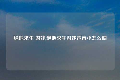 绝地求生 游戏,绝地求生游戏声音小怎么调