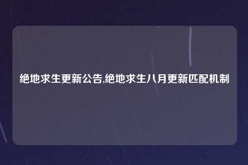绝地求生更新公告,绝地求生八月更新匹配机制