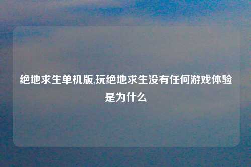 绝地求生单机版,玩绝地求生没有任何游戏体验是为什么
