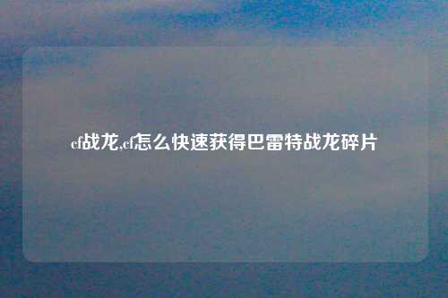 cf战龙,cf怎么快速获得巴雷特战龙碎片