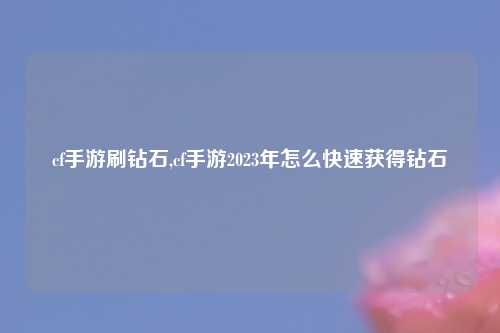 cf手游刷钻石,cf手游2023年怎么快速获得钻石