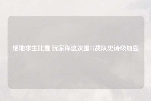 绝地求生比赛,玩家称这次是17战队史诗级加强