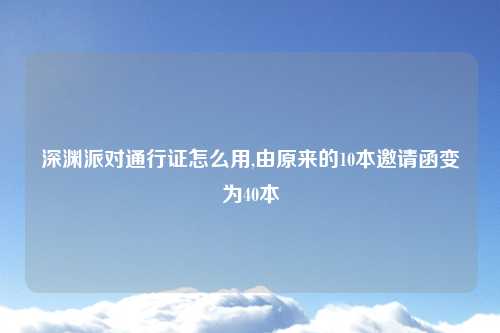 深渊派对通行证怎么用,由原来的10本邀请函变为40本