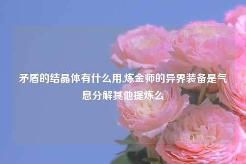 矛盾的结晶体有什么用,炼金师的异界装备是气息分解其他提炼么
