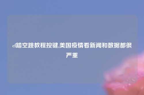 cf踏空跳教程按键,美国疫情看新闻和数据都很严重