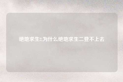 绝地求生2,为什么绝地求生二登不上去