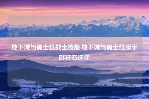 地下城与勇士狂战士技能,地下城与勇士红眼手游符石选择