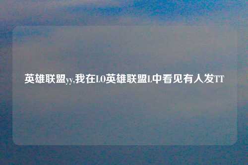 英雄联盟yy,我在LO英雄联盟L中看见有人发TT