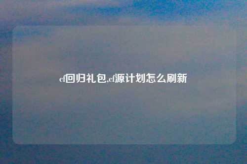 cf回归礼包,cf源计划怎么刷新