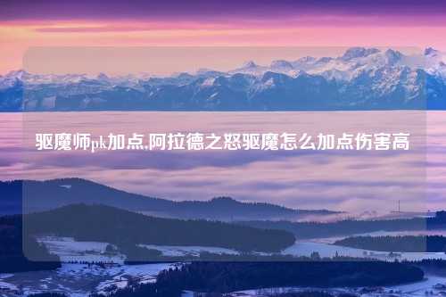 驱魔师pk加点,阿拉德之怒驱魔怎么加点伤害高