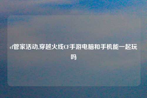 cf管家活动,穿越火线CF手游电脑和手机能一起玩吗