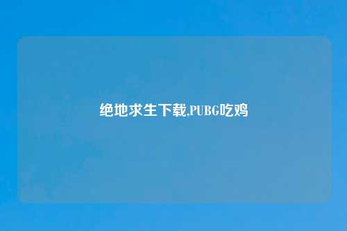 绝地求生下载,PUBG吃鸡