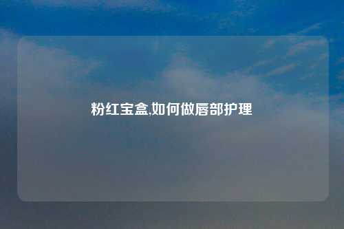 粉红宝盒,如何做唇部护理