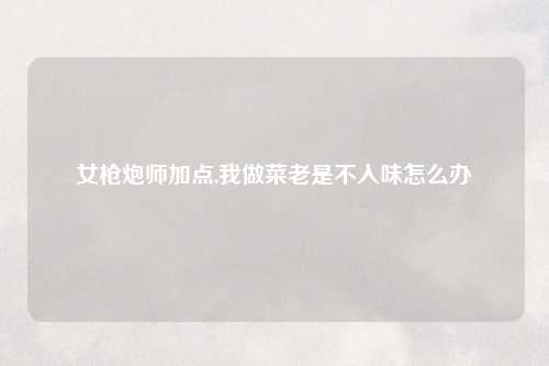 女枪炮师加点,我做菜老是不入味怎么办