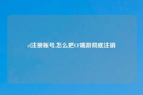 cf注册账号,怎么把CF端游彻底注销