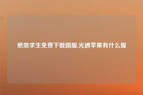 绝地求生免费下载国服,光遇苹果有什么服