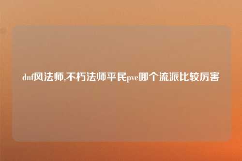 dnf风法师,不朽法师平民pve哪个流派比较厉害