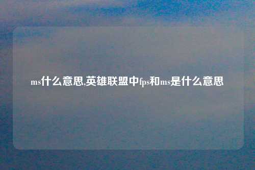 ms什么意思,英雄联盟中fps和ms是什么意思