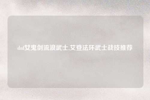 dnf女鬼剑流浪武士,艾登法环武士战技推荐