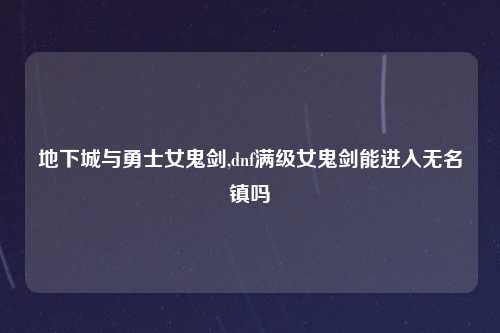 地下城与勇士女鬼剑,dnf满级女鬼剑能进入无名镇吗