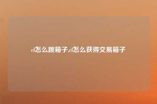 cf怎么跳箱子,cf怎么获得交易箱子
