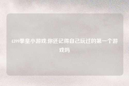 4399拳皇小游戏,你还记得自己玩过的第一个游戏吗