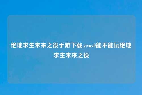 绝地求生未来之役手游下载,vivox9能不能玩绝地求生未来之役
