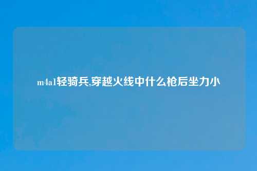 m4a1轻骑兵,穿越火线中什么枪后坐力小