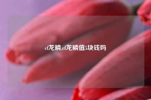 cf龙鳞,cf龙鳞值5块钱吗