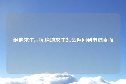 绝地求生pc版,绝地求生怎么返回到电脑桌面