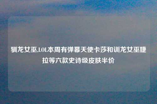 驯龙女巫,LOL本周有弹幕天使卡莎和训龙女巫婕拉等六款史诗级皮肤半价