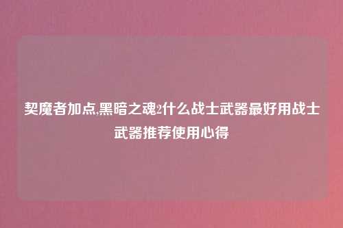契魔者加点,黑暗之魂2什么战士武器最好用战士武器推荐使用心得