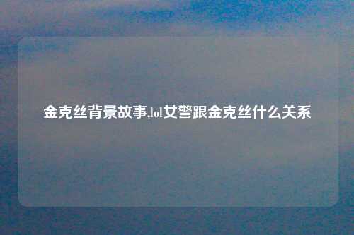 金克丝背景故事,lol女警跟金克丝什么关系