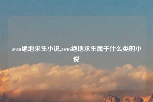 awm绝地求生小说,awm绝地求生属于什么类的小说