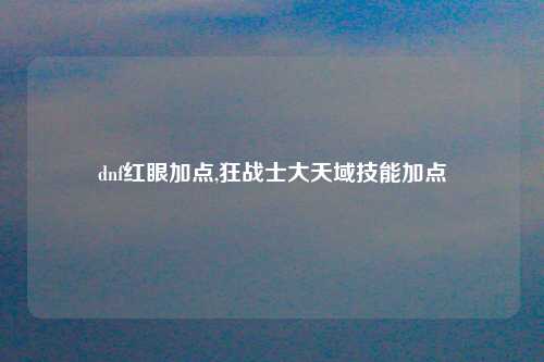 dnf红眼加点,狂战士大天域技能加点
