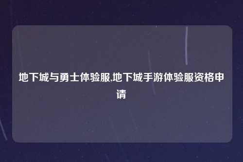 地下城与勇士体验服,地下城手游体验服资格申请