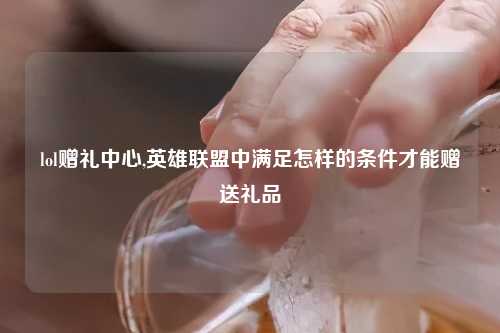 lol赠礼中心,英雄联盟中满足怎样的条件才能赠送礼品