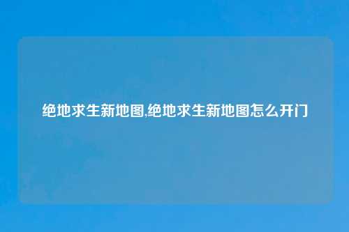 绝地求生新地图,绝地求生新地图怎么开门