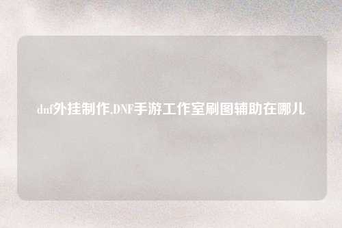 dnf外挂制作,DNF手游工作室刷图辅助在哪儿