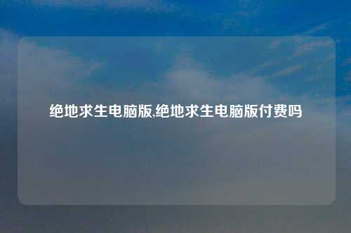 绝地求生电脑版,绝地求生电脑版付费吗