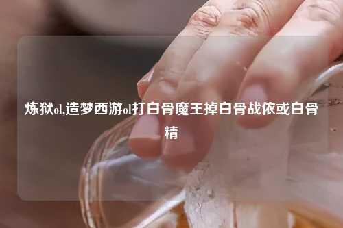 炼狱ol,造梦西游ol打白骨魔王掉白骨战依或白骨精