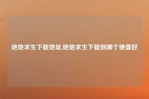 绝地求生下载地址,绝地求生下载到哪个硬盘好