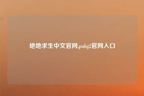 绝地求生中文官网,pubg2官网入口