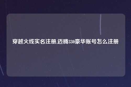 穿越火线实名注册,迈腾330豪华账号怎么注册