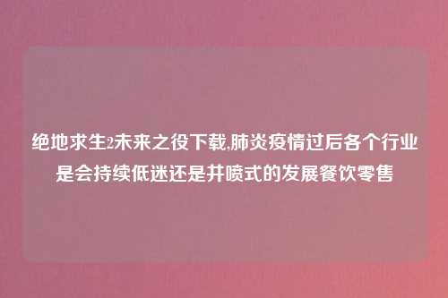 绝地求生2未来之役下载,肺炎疫情过后各个行业是会持续低迷还是井喷式的发展餐饮零售