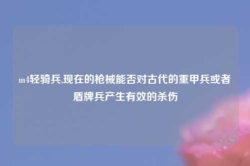 m4轻骑兵,现在的枪械能否对古代的重甲兵或者盾牌兵产生有效的杀伤