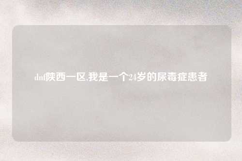 dnf陕西一区,我是一个24岁的尿毒症患者